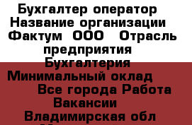 Бухгалтер-оператор › Название организации ­ Фактум, ООО › Отрасль предприятия ­ Бухгалтерия › Минимальный оклад ­ 15 000 - Все города Работа » Вакансии   . Владимирская обл.,Муромский р-н